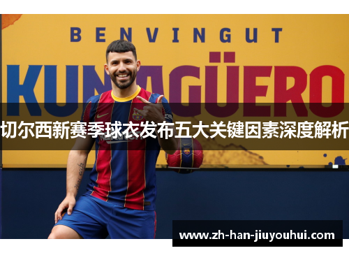 切尔西新赛季球衣发布五大关键因素深度解析