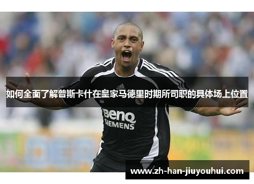 如何全面了解普斯卡什在皇家马德里时期所司职的具体场上位置