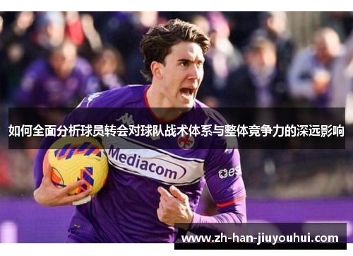 如何全面分析球员转会对球队战术体系与整体竞争力的深远影响