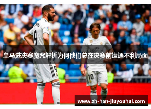 皇马进决赛魔咒解析为何他们总在决赛前遭遇不利局面