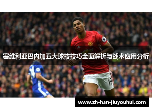 塞维利亚巴内加五大球技技巧全面解析与战术应用分析
