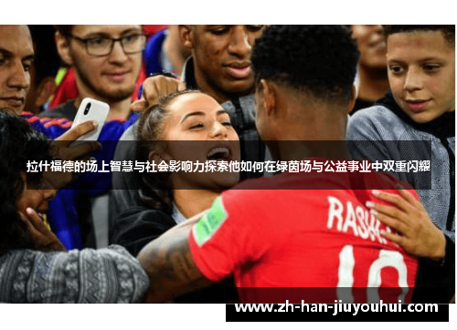 拉什福德的场上智慧与社会影响力探索他如何在绿茵场与公益事业中双重闪耀