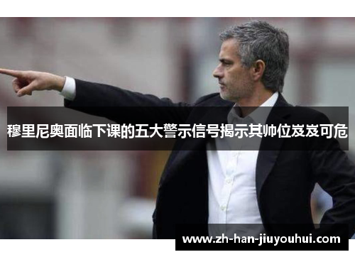 穆里尼奥面临下课的五大警示信号揭示其帅位岌岌可危
