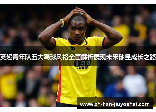 英超青年队五大踢球风格全面解析展现未来球星成长之路