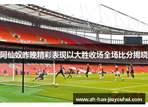 阿仙奴昨晚精彩表现以大胜收场全场比分揭晓
