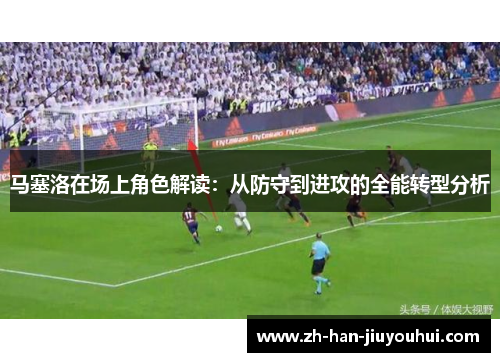 马塞洛在场上角色解读：从防守到进攻的全能转型分析