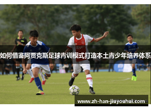 如何借鉴阿贾克斯足球青训模式打造本土青少年培养体系