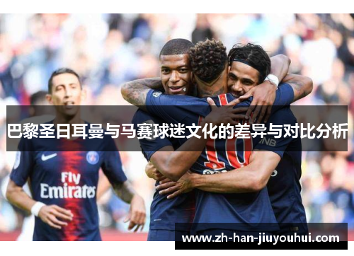 巴黎圣日耳曼与马赛球迷文化的差异与对比分析
