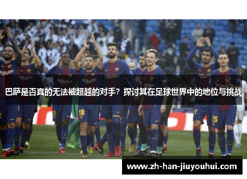 巴萨是否真的无法被超越的对手？探讨其在足球世界中的地位与挑战