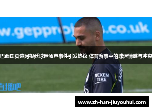 巴西国脚遭阿根廷球迷嘘声事件引发热议 体育赛事中的球迷情感与冲突