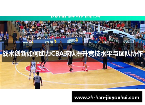 战术创新如何助力CBA球队提升竞技水平与团队协作