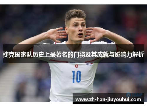 捷克国家队历史上最著名的门将及其成就与影响力解析