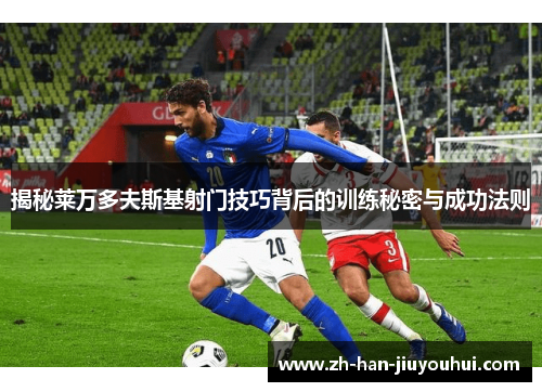 揭秘莱万多夫斯基射门技巧背后的训练秘密与成功法则