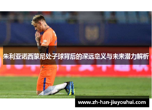 朱利亚诺西蒙尼处子球背后的深远意义与未来潜力解析