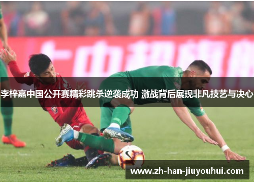 李梓嘉中国公开赛精彩跳杀逆袭成功 激战背后展现非凡技艺与决心