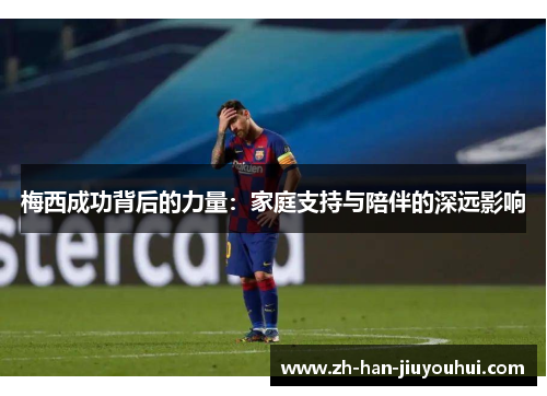 梅西成功背后的力量：家庭支持与陪伴的深远影响