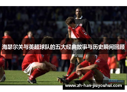 海瑟尔关与英超球队的五大经典故事与历史瞬间回顾