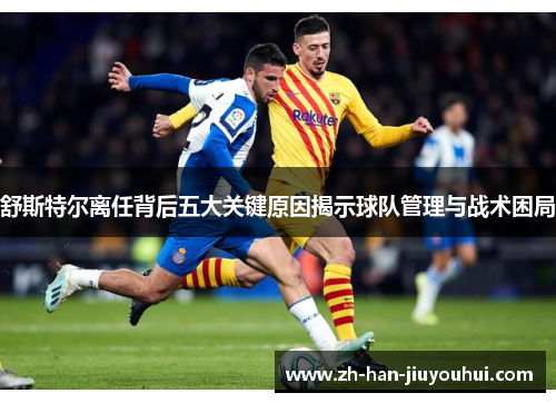 舒斯特尔离任背后五大关键原因揭示球队管理与战术困局