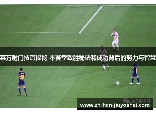 莱万射门技巧揭秘 本赛季致胜秘诀和成功背后的努力与智慧