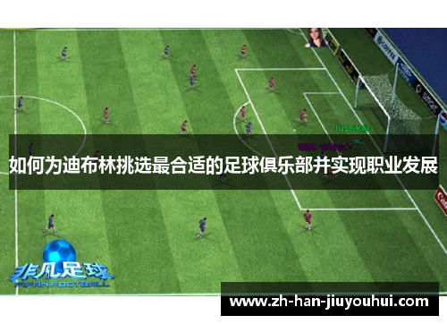 如何为迪布林挑选最合适的足球俱乐部并实现职业发展