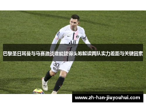 巴黎圣日耳曼与马赛激战谁能拔得头筹解读两队实力差距与关键因素