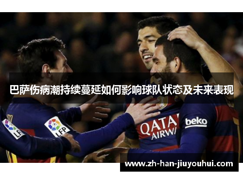 巴萨伤病潮持续蔓延如何影响球队状态及未来表现