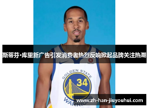 斯蒂芬·库里新广告引发消费者热烈反响掀起品牌关注热潮