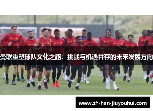 曼联重塑球队文化之路：挑战与机遇并存的未来发展方向