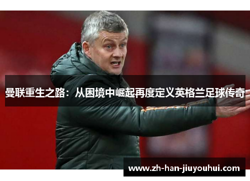 曼联重生之路：从困境中崛起再度定义英格兰足球传奇