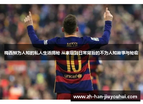 梅西鲜为人知的私人生活揭秘 从家庭到日常背后的不为人知故事与秘密