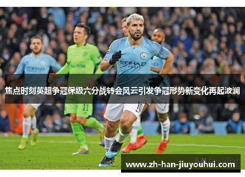 焦点时刻英超争冠保级六分战转会风云引发争冠形势新变化再起波澜