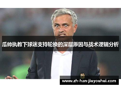 瓜帅执教下球迷支持轮换的深层原因与战术逻辑分析