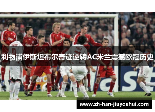 利物浦伊斯坦布尔奇迹逆转AC米兰震撼欧冠历史