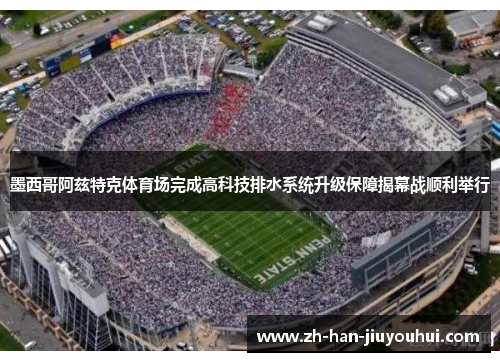 墨西哥阿兹特克体育场完成高科技排水系统升级保障揭幕战顺利举行