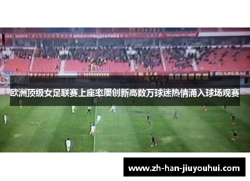 欧洲顶级女足联赛上座率屡创新高数万球迷热情涌入球场观赛