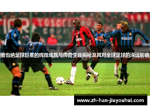 维也纳足球巨星的辉煌成就与传奇生涯揭秘及其对全球足球的深远影响