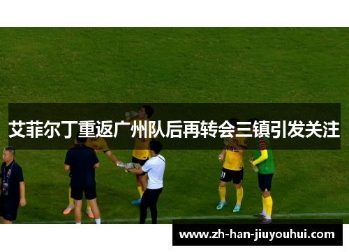 艾菲尔丁重返广州队后再转会三镇引发关注