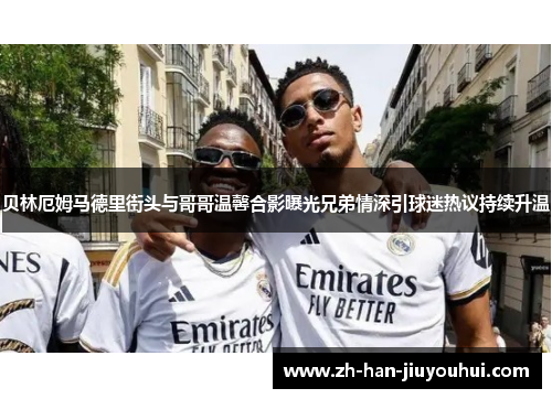 贝林厄姆马德里街头与哥哥温馨合影曝光兄弟情深引球迷热议持续升温