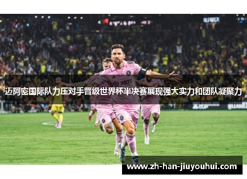 迈阿密国际队力压对手晋级世界杯半决赛展现强大实力和团队凝聚力